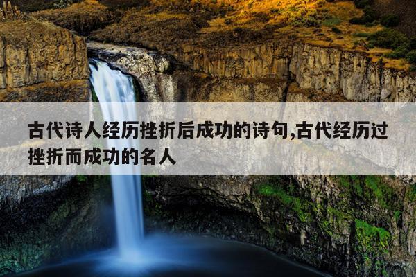 古代诗人经历挫折后成功的诗句,古代经历过挫折而成功的名人