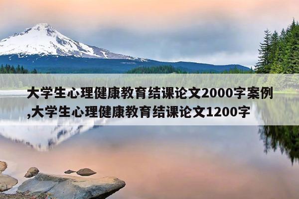 大学生心理健康教育结课论文2000字案例,大学生心理健康教育结课论文1200字