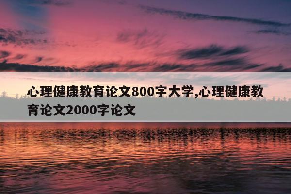 心理健康教育论文800字大学,心理健康教育论文2000字论文