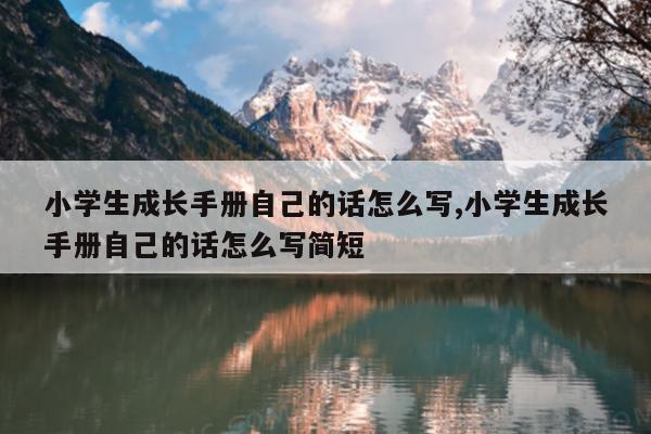 小学生成长手册自己的话怎么写,小学生成长手册自己的话怎么写简短