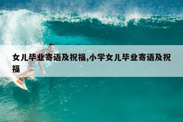 女儿毕业寄语及祝福,小学女儿毕业寄语及祝福