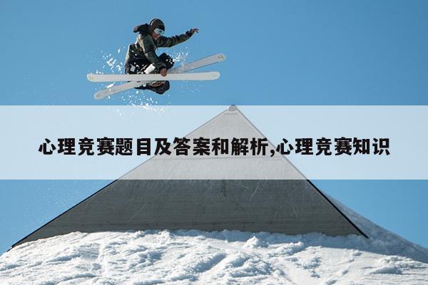 心理竞赛题目及答案和解析,心理竞赛知识