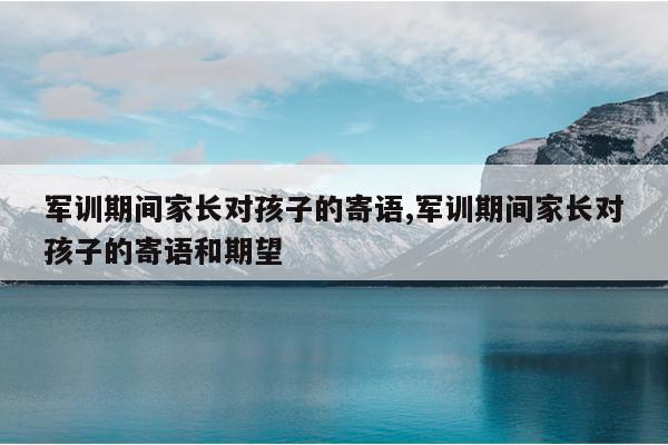 军训期间家长对孩子的寄语,军训期间家长对孩子的寄语和期望