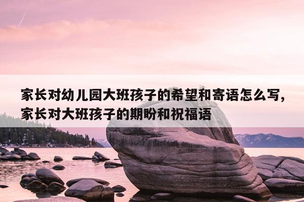家长对幼儿园大班孩子的希望和寄语怎么写,家长对大班孩子的期盼和祝福语