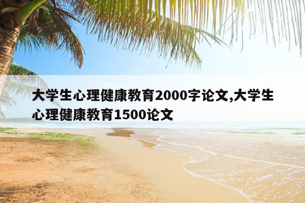 大学生心理健康教育2000字论文,大学生心理健康教育1500论文