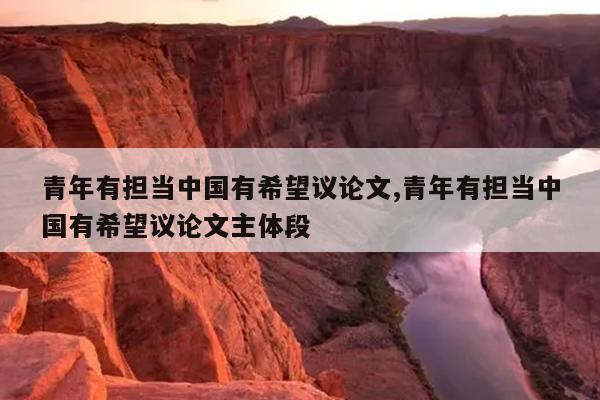 青年有担当中国有希望议论文,青年有担当中国有希望议论文主体段