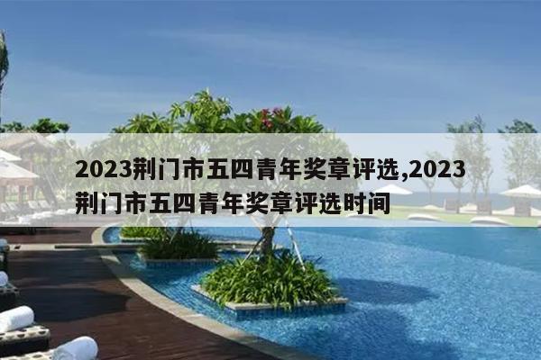 2023荆门市五四青年奖章评选,2023荆门市五四青年奖章评选时间