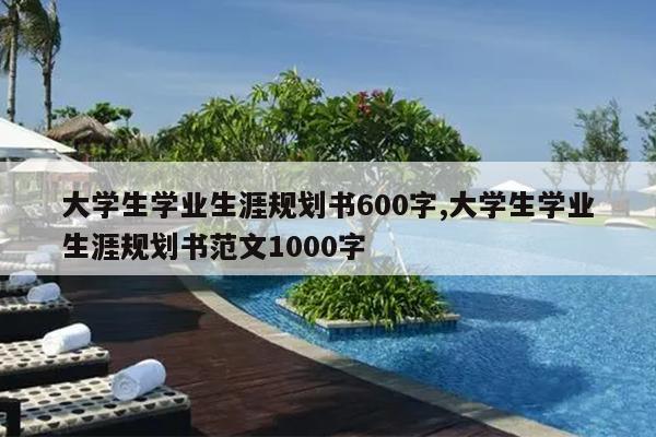 大学生学业生涯规划书600字,大学生学业生涯规划书范文1000字
