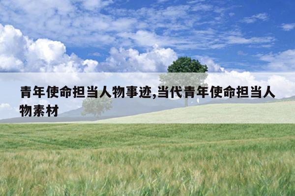 青年使命担当人物事迹,当代青年使命担当人物素材