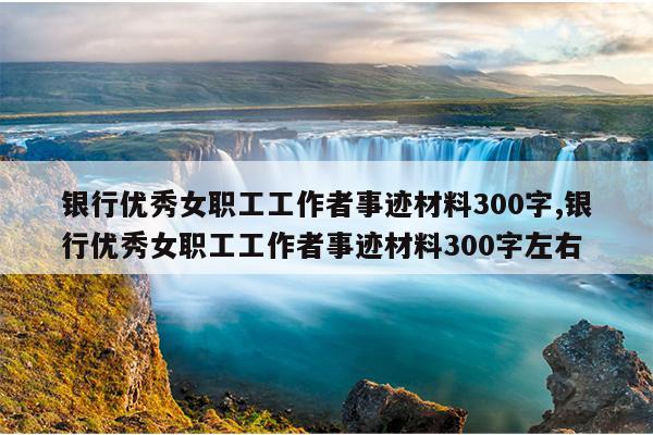银行优秀女职工工作者事迹材料300字,银行优秀女职工工作者事迹材料300字左右