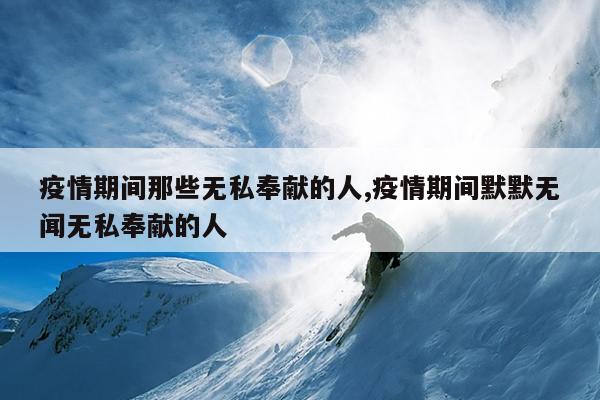 疫情期间那些无私奉献的人,疫情期间默默无闻无私奉献的人