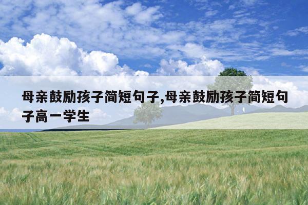 母亲鼓励孩子简短句子,母亲鼓励孩子简短句子高一学生