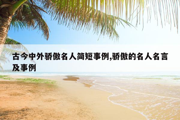 古今中外骄傲名人简短事例,骄傲的名人名言及事例