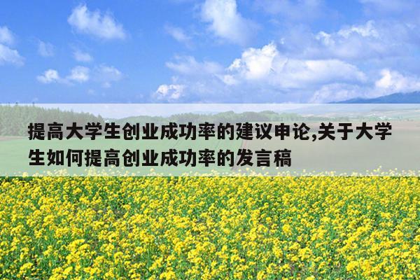 提高大学生创业成功率的建议申论,关于大学生如何提高创业成功率的发言稿