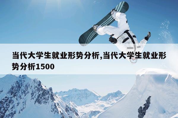 当代大学生就业形势分析,当代大学生就业形势分析1500