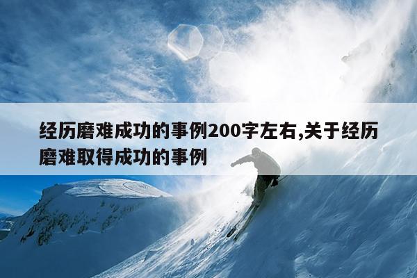 经历磨难成功的事例200字左右,关于经历磨难取得成功的事例