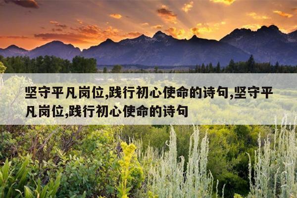 坚守平凡岗位,践行初心使命的诗句,坚守平凡岗位,践行初心使命的诗句