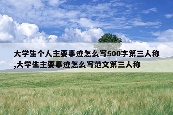 大学生个人主要事迹怎么写500字第三人称,大学生主要事迹怎么写范文第三人称