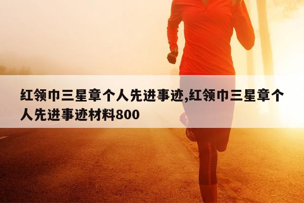 红领巾三星章个人先进事迹,红领巾三星章个人先进事迹材料800