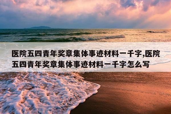 医院五四青年奖章集体事迹材料一千字,医院五四青年奖章集体事迹材料一千字怎么写