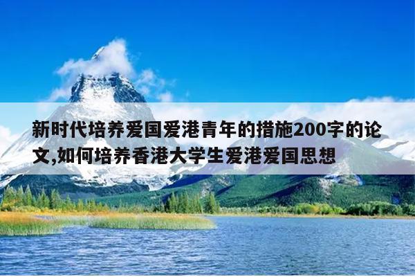 新时代培养爱国爱港青年的措施200字的论文,如何培养香港大学生爱港爱国思想