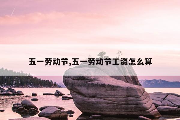 五一劳动节,五一劳动节工资怎么算