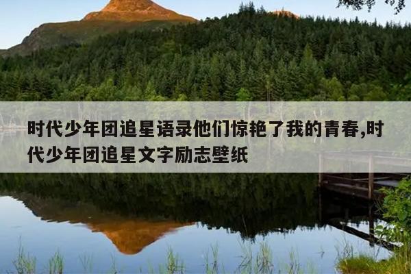 时代少年团追星语录他们惊艳了我的青春,时代少年团追星文字励志壁纸