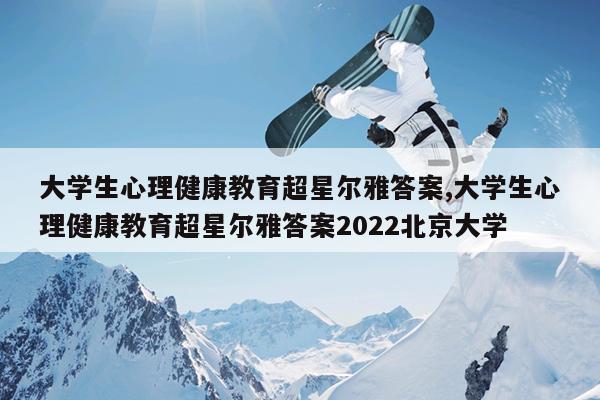 大学生心理健康教育超星尔雅答案,大学生心理健康教育超星尔雅答案2022北京大学