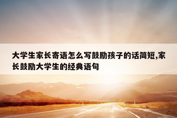 大学生家长寄语怎么写鼓励孩子的话简短,家长鼓励大学生的经典语句