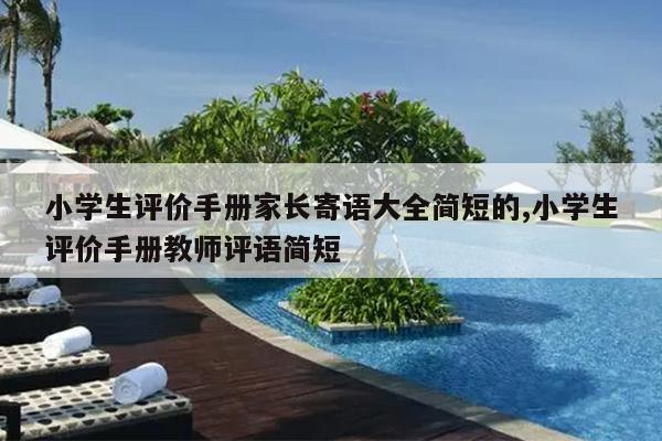 小学生评价手册家长寄语大全简短的,小学生评价手册教师评语简短