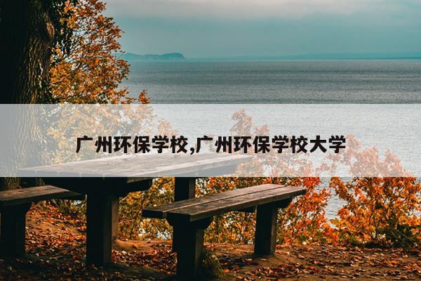 广州环保学校,广州环保学校大学