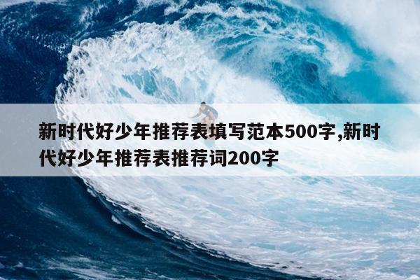 新时代好少年推荐表填写范本500字,新时代好少年推荐表推荐词200字