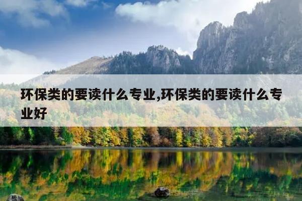 环保类的要读什么专业,环保类的要读什么专业好