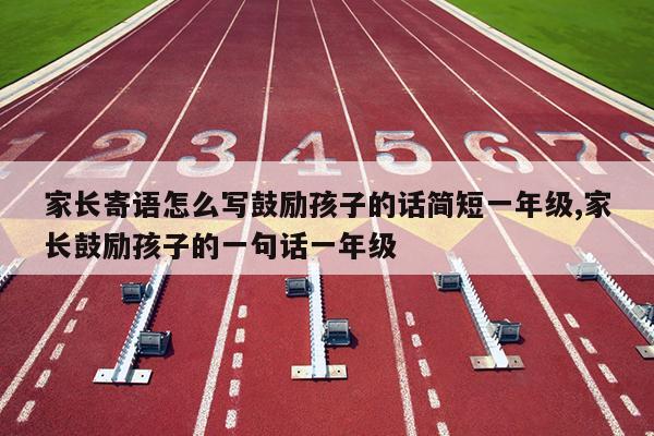家长寄语怎么写鼓励孩子的话简短一年级,家长鼓励孩子的一句话一年级