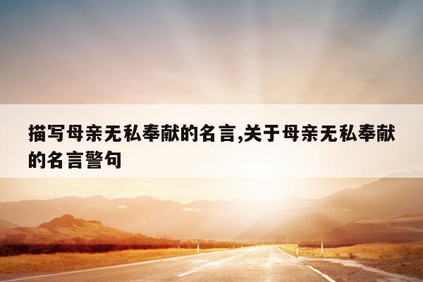 描写母亲无私奉献的名言,关于母亲无私奉献的名言警句