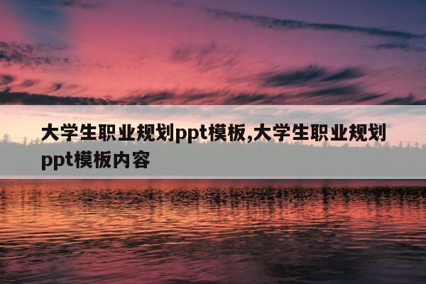 大学生职业规划ppt模板,大学生职业规划ppt模板内容