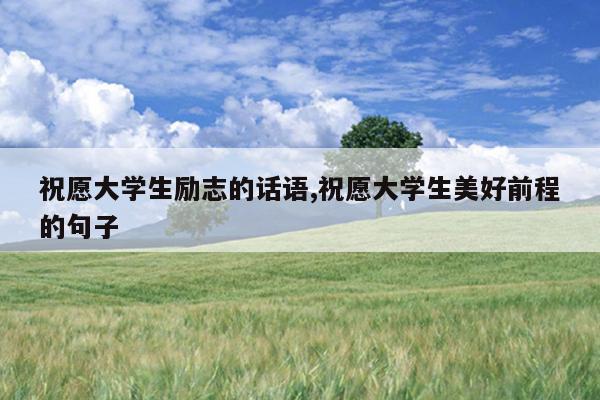祝愿大学生励志的话语,祝愿大学生美好前程的句子