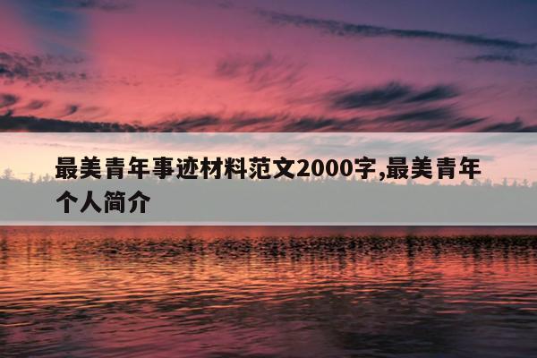 最美青年事迹材料范文2000字,最美青年个人简介