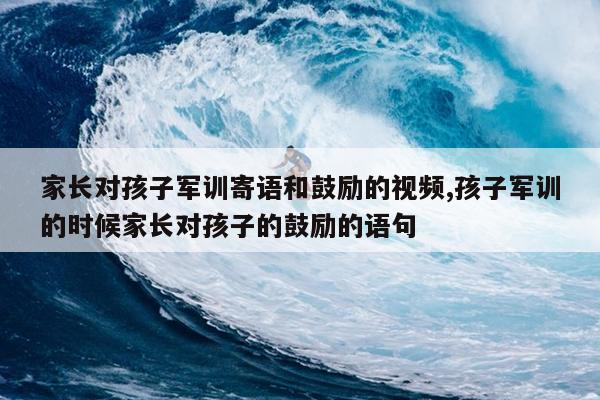家长对孩子军训寄语和鼓励的视频,孩子军训的时候家长对孩子的鼓励的语句