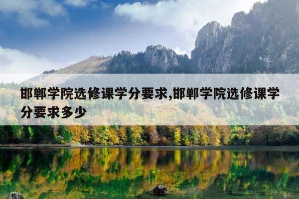 邯郸学院选修课学分要求,邯郸学院选修课学分要求多少