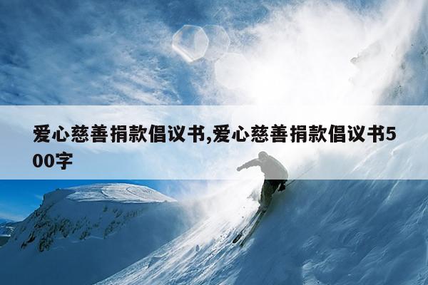 爱心慈善捐款倡议书,爱心慈善捐款倡议书500字