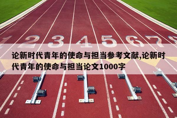 论新时代青年的使命与担当参考文献,论新时代青年的使命与担当论文1000字