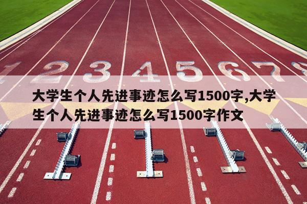大学生个人先进事迹怎么写1500字,大学生个人先进事迹怎么写1500字作文