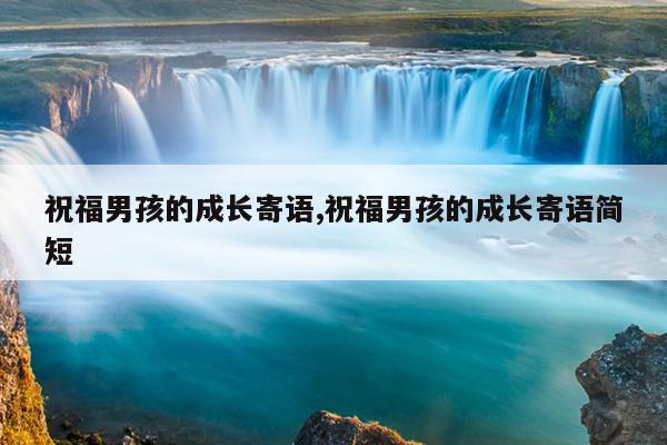 祝福男孩的成长寄语,祝福男孩的成长寄语简短