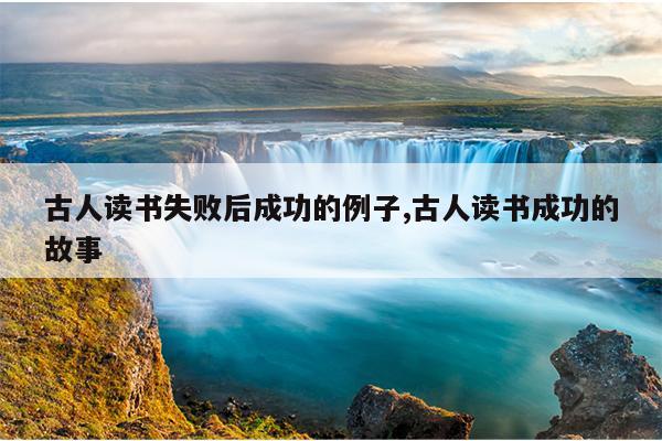 古人读书失败后成功的例子,古人读书成功的故事