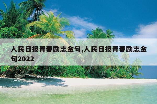 人民日报青春励志金句,人民日报青春励志金句2022