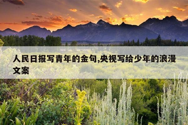 人民日报写青年的金句,央视写给少年的浪漫文案