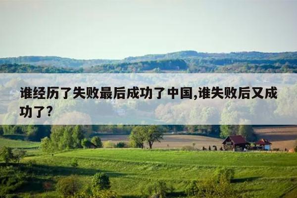 谁经历了失败最后成功了中国,谁失败后又成功了?