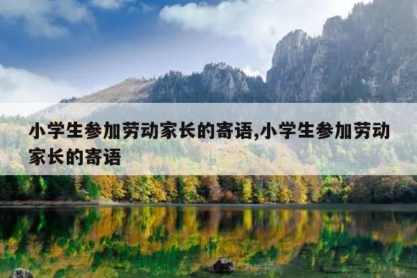 小学生参加劳动家长的寄语,小学生参加劳动家长的寄语