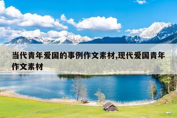 当代青年爱国的事例作文素材,现代爱国青年作文素材
